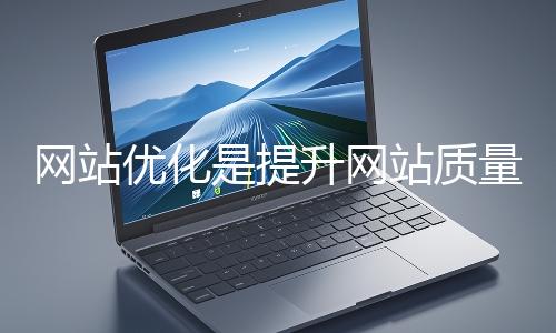 網站優化是提升網站質量與用戶體驗、增強搜索引擎友好性的係統工程