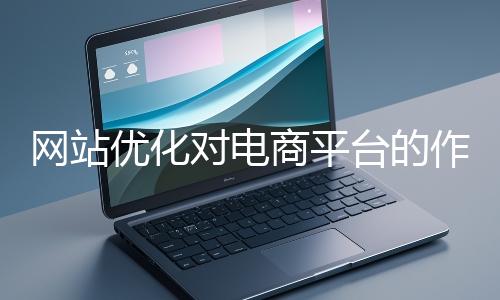 網站優化對電商平台的作用體現在哪些方麵?