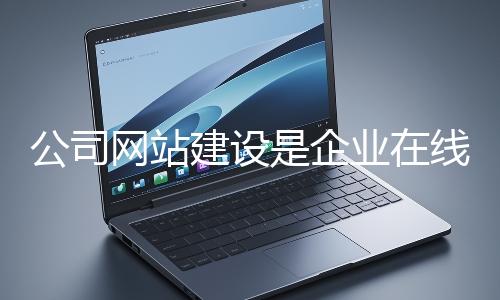 公司網站建設是企業在線上市場立足的關鍵一步
