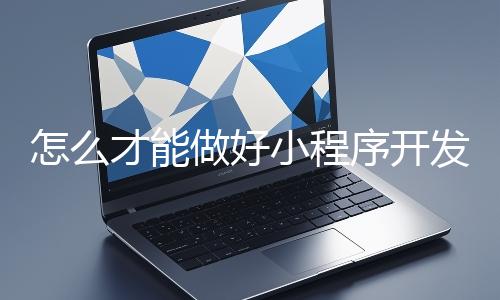 怎麽才能做好小程序開發